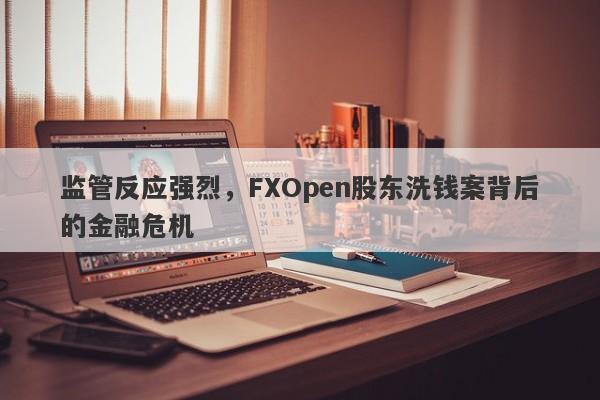 监管反应强烈，FXOpen股东洗钱案背后的金融危机-第1张图片-要懂汇