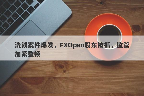 洗钱案件爆发，FXOpen股东被抓，监管加紧整顿-第1张图片-要懂汇