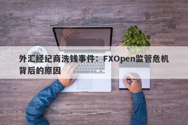 外汇经纪商洗钱事件：FXOpen监管危机背后的原因-第1张图片-要懂汇