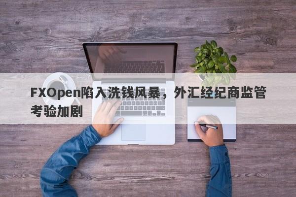 FXOpen陷入洗钱风暴，外汇经纪商监管考验加剧-第1张图片-要懂汇