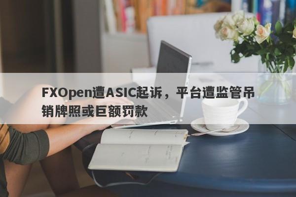 FXOpen遭ASIC起诉，平台遭监管吊销牌照或巨额罚款-第1张图片-要懂汇