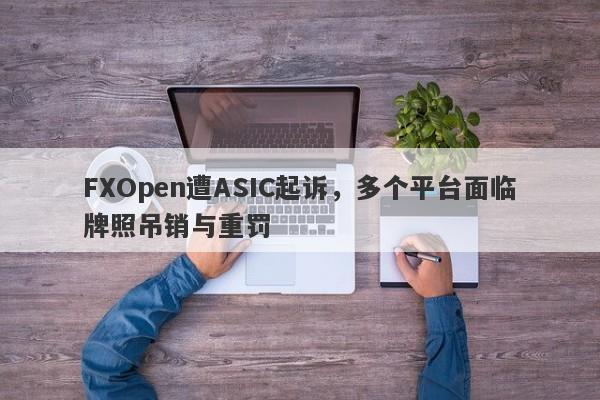 FXOpen遭ASIC起诉，多个平台面临牌照吊销与重罚-第1张图片-要懂汇