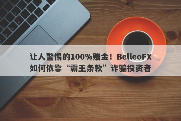 让人警惕的100%赠金！BelleoFX如何依靠“霸王条款”诈骗投资者-第1张图片-要懂汇