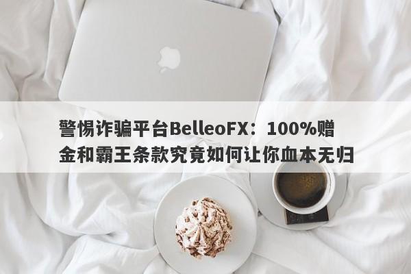 警惕诈骗平台BelleoFX：100%赠金和霸王条款究竟如何让你血本无归-第1张图片-要懂汇