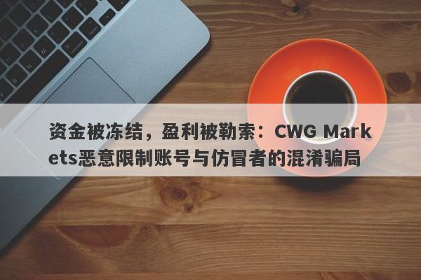 资金被冻结，盈利被勒索：CWG Markets恶意限制账号与仿冒者的混淆骗局-第1张图片-要懂汇