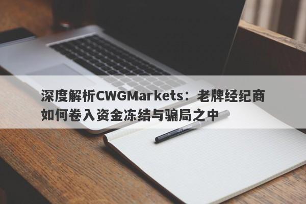 深度解析CWGMarkets：老牌经纪商如何卷入资金冻结与骗局之中-第1张图片-要懂汇