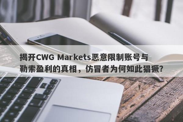 揭开CWG Markets恶意限制账号与勒索盈利的真相，仿冒者为何如此猖獗？-第1张图片-要懂汇