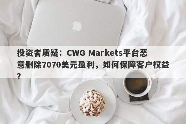 投资者质疑：CWG Markets平台恶意删除7070美元盈利，如何保障客户权益？-第1张图片-要懂汇