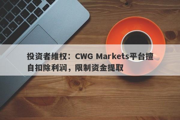 投资者维权：CWG Markets平台擅自扣除利润，限制资金提取-第1张图片-要懂汇