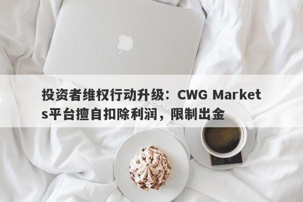 投资者维权行动升级：CWG Markets平台擅自扣除利润，限制出金-第1张图片-要懂汇