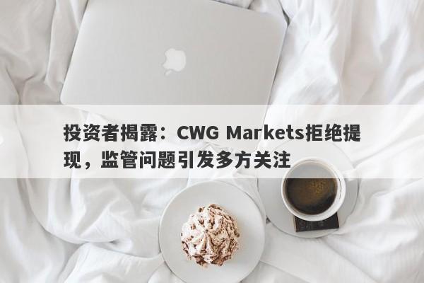 投资者揭露：CWG Markets拒绝提现，监管问题引发多方关注-第1张图片-要懂汇