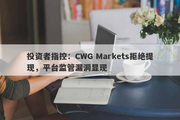 投资者指控：CWG Markets拒绝提现，平台监管漏洞显现-第1张图片-要懂汇