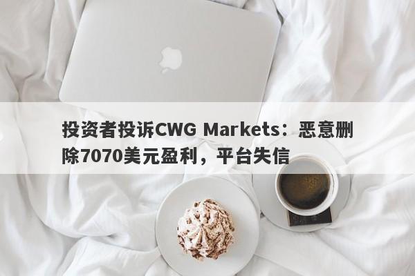 投资者投诉CWG Markets：恶意删除7070美元盈利，平台失信-第1张图片-要懂汇