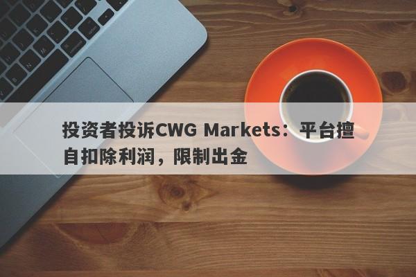 投资者投诉CWG Markets：平台擅自扣除利润，限制出金-第1张图片-要懂汇