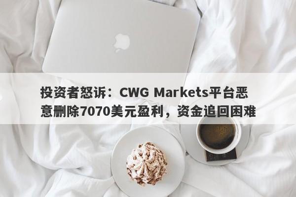 投资者怒诉：CWG Markets平台恶意删除7070美元盈利，资金追回困难-第1张图片-要懂汇