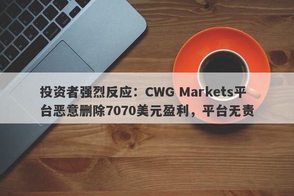 投资者强烈反应：CWG Markets平台恶意删除7070美元盈利，平台无责-第1张图片-要懂汇