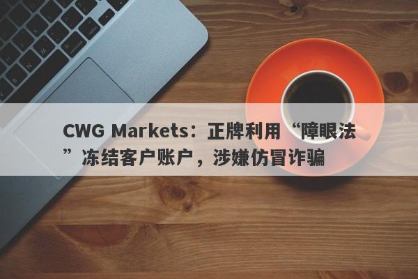 CWG Markets：正牌利用“障眼法”冻结客户账户，涉嫌仿冒诈骗-第1张图片-要懂汇