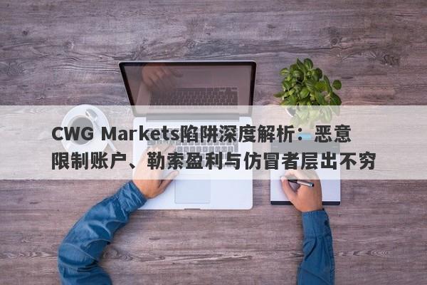 CWG Markets陷阱深度解析：恶意限制账户、勒索盈利与仿冒者层出不穷-第1张图片-要懂汇