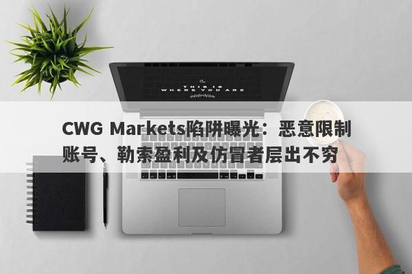 CWG Markets陷阱曝光：恶意限制账号、勒索盈利及仿冒者层出不穷-第1张图片-要懂汇