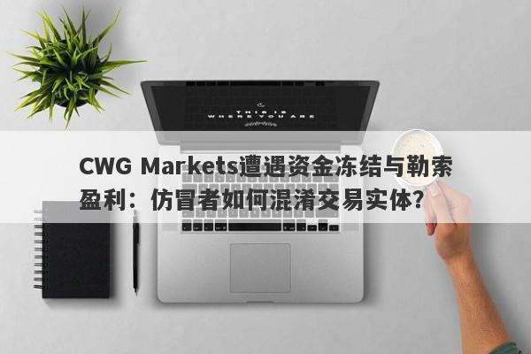 CWG Markets遭遇资金冻结与勒索盈利：仿冒者如何混淆交易实体？-第1张图片-要懂汇