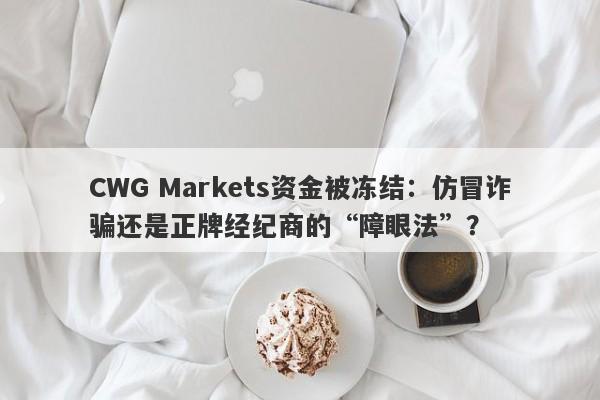 CWG Markets资金被冻结：仿冒诈骗还是正牌经纪商的“障眼法”？-第1张图片-要懂汇