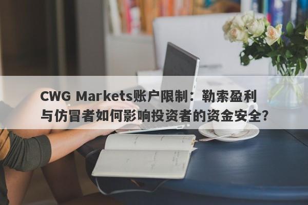 CWG Markets账户限制：勒索盈利与仿冒者如何影响投资者的资金安全？-第1张图片-要懂汇