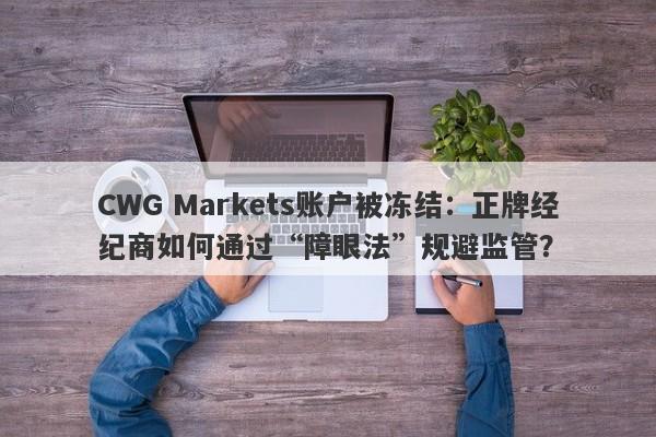 CWG Markets账户被冻结：正牌经纪商如何通过“障眼法”规避监管？-第1张图片-要懂汇