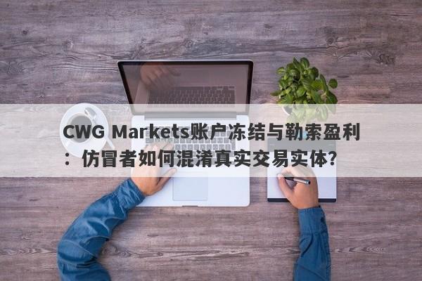 CWG Markets账户冻结与勒索盈利：仿冒者如何混淆真实交易实体？-第1张图片-要懂汇