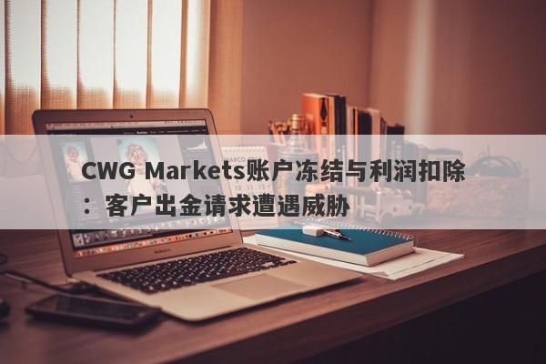 CWG Markets账户冻结与利润扣除：客户出金请求遭遇威胁-第1张图片-要懂汇