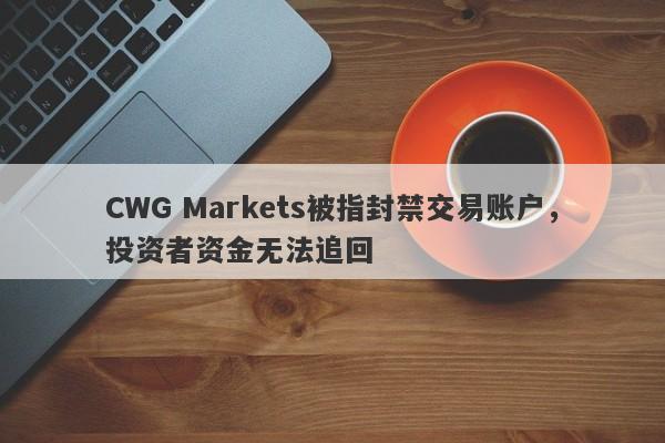 CWG Markets被指封禁交易账户，投资者资金无法追回-第1张图片-要懂汇