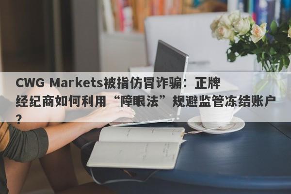 CWG Markets被指仿冒诈骗：正牌经纪商如何利用“障眼法”规避监管冻结账户？-第1张图片-要懂汇