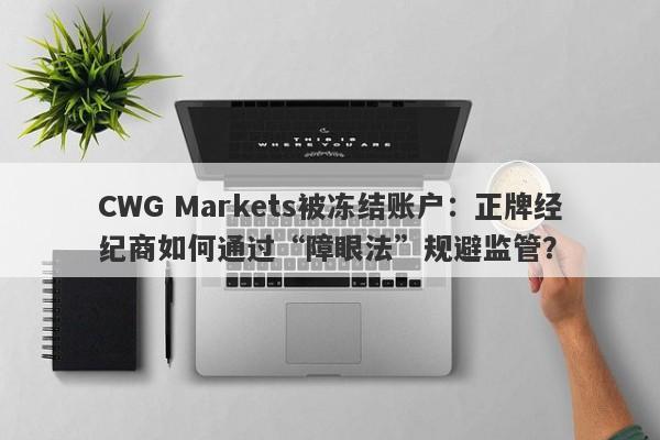 CWG Markets被冻结账户：正牌经纪商如何通过“障眼法”规避监管？-第1张图片-要懂汇