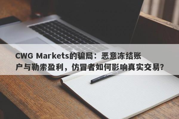 CWG Markets的骗局：恶意冻结账户与勒索盈利，仿冒者如何影响真实交易？-第1张图片-要懂汇