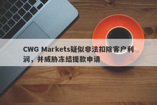 CWG Markets疑似非法扣除客户利润，并威胁冻结提款申请-第1张图片-要懂汇