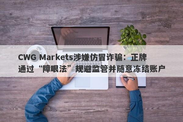 CWG Markets涉嫌仿冒诈骗：正牌通过“障眼法”规避监管并随意冻结账户-第1张图片-要懂汇