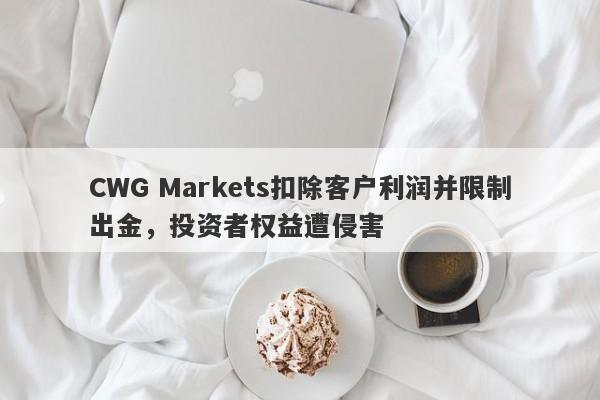 CWG Markets扣除客户利润并限制出金，投资者权益遭侵害-第1张图片-要懂汇