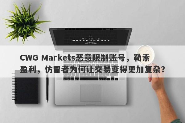 CWG Markets恶意限制账号，勒索盈利，仿冒者为何让交易变得更加复杂？-第1张图片-要懂汇