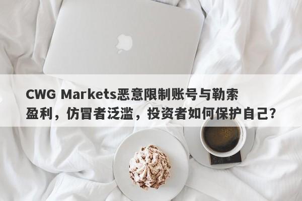 CWG Markets恶意限制账号与勒索盈利，仿冒者泛滥，投资者如何保护自己？-第1张图片-要懂汇