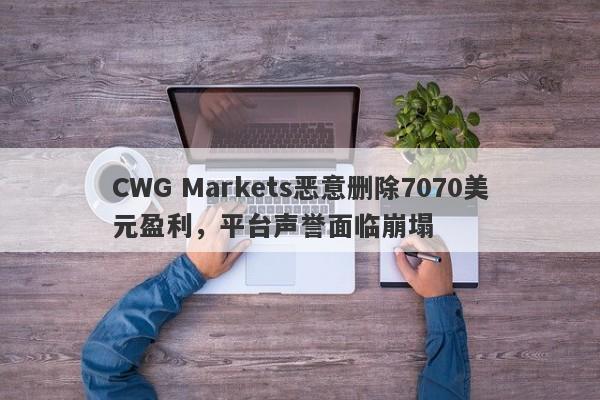 CWG Markets恶意删除7070美元盈利，平台声誉面临崩塌-第1张图片-要懂汇