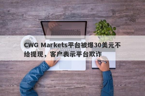 CWG Markets平台被爆30美元不给提现，客户表示平台欺诈-第1张图片-要懂汇