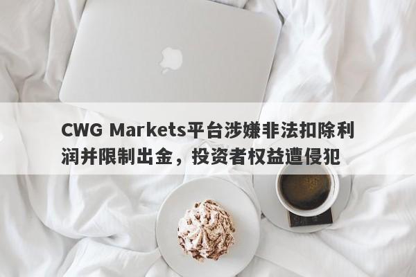 CWG Markets平台涉嫌非法扣除利润并限制出金，投资者权益遭侵犯-第1张图片-要懂汇