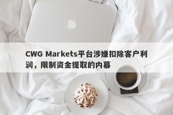 CWG Markets平台涉嫌扣除客户利润，限制资金提取的内幕-第1张图片-要懂汇