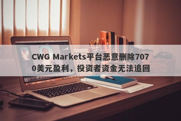 CWG Markets平台恶意删除7070美元盈利，投资者资金无法追回-第1张图片-要懂汇