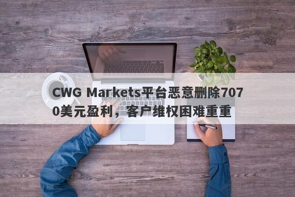 CWG Markets平台恶意删除7070美元盈利，客户维权困难重重-第1张图片-要懂汇