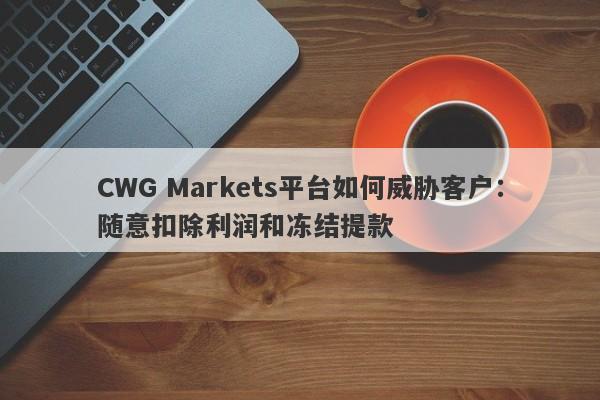 CWG Markets平台如何威胁客户：随意扣除利润和冻结提款-第1张图片-要懂汇