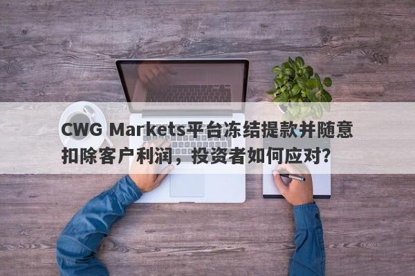 CWG Markets平台冻结提款并随意扣除客户利润，投资者如何应对？-第1张图片-要懂汇