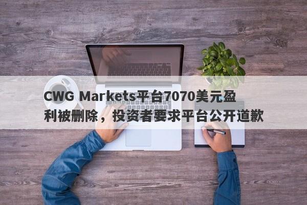 CWG Markets平台7070美元盈利被删除，投资者要求平台公开道歉-第1张图片-要懂汇