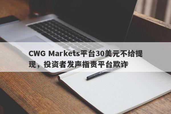 CWG Markets平台30美元不给提现，投资者发声指责平台欺诈-第1张图片-要懂汇