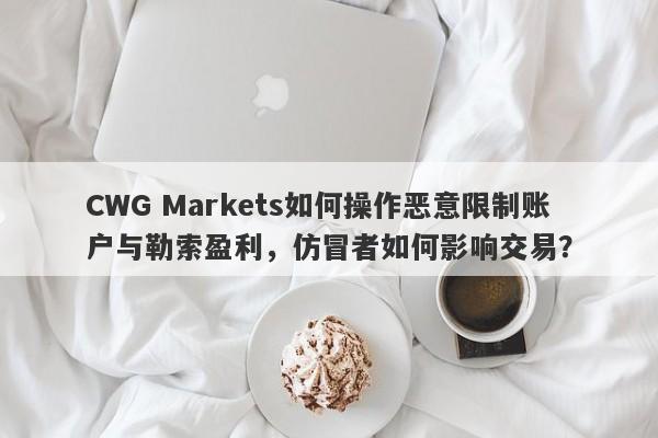 CWG Markets如何操作恶意限制账户与勒索盈利，仿冒者如何影响交易？-第1张图片-要懂汇