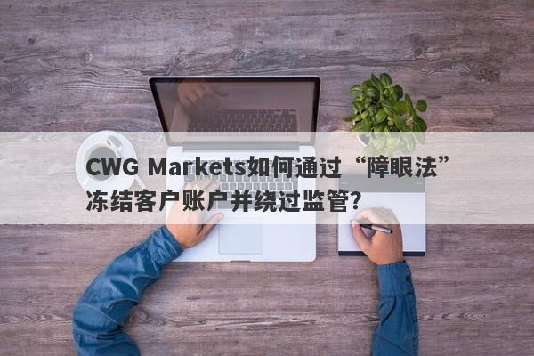 CWG Markets如何通过“障眼法”冻结客户账户并绕过监管？-第1张图片-要懂汇